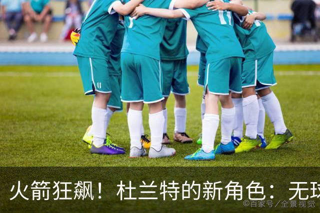 火箭狂飙！杜兰特的新角色：无球跑动的高手