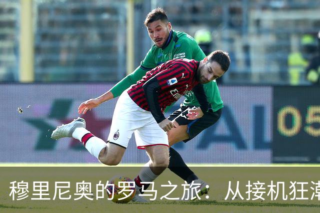 穆里尼奥的罗马之旅：从接机狂潮到“客队”的戏剧人生