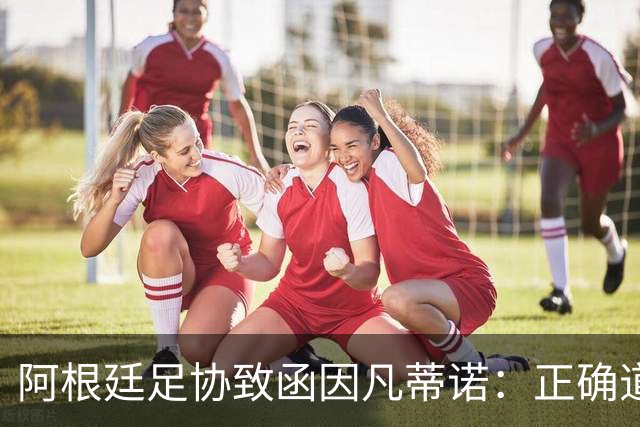 阿根廷足协致函因凡蒂诺：正确道路是继续在您领导下