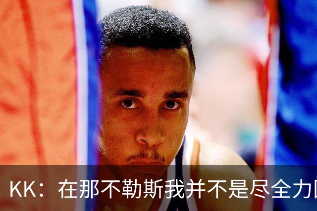KK：在那不勒斯我并不是尽全力回防的那种球员，巴黎改变了我